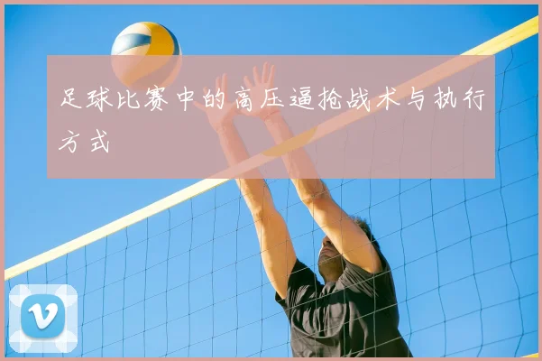 足球比赛中的高压逼抢战术与执行方式