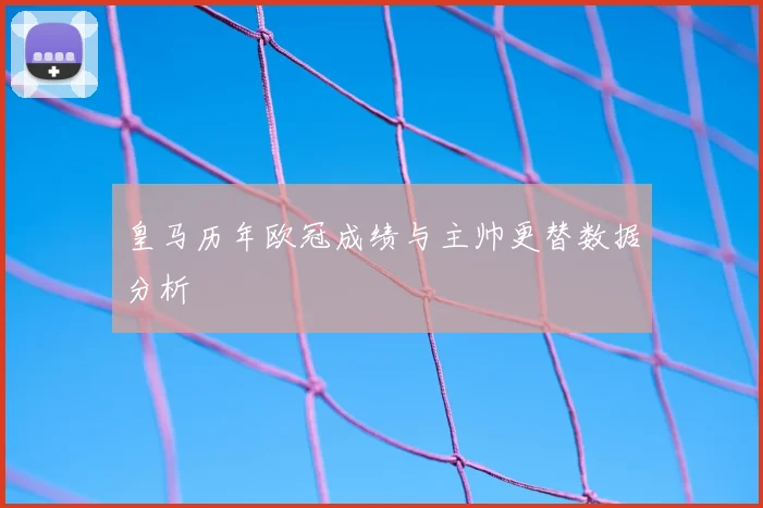 皇马历年欧冠成绩与主帅更替数据分析