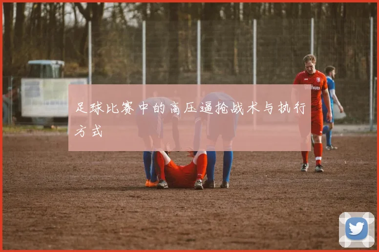足球比赛中的高压逼抢战术与执行方式